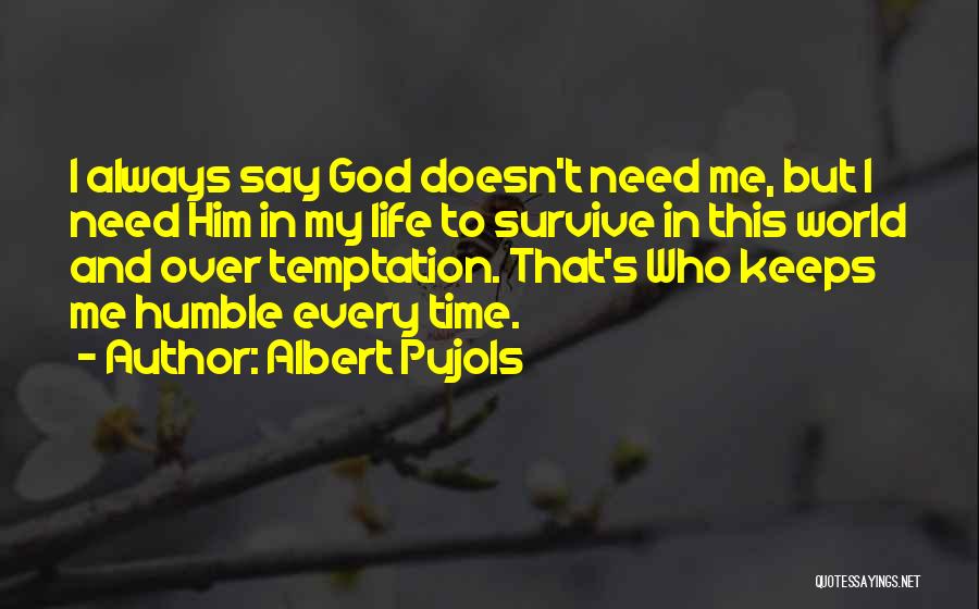 Albert Pujols Quotes: I Always Say God Doesn't Need Me, But I Need Him In My Life To Survive In This World And