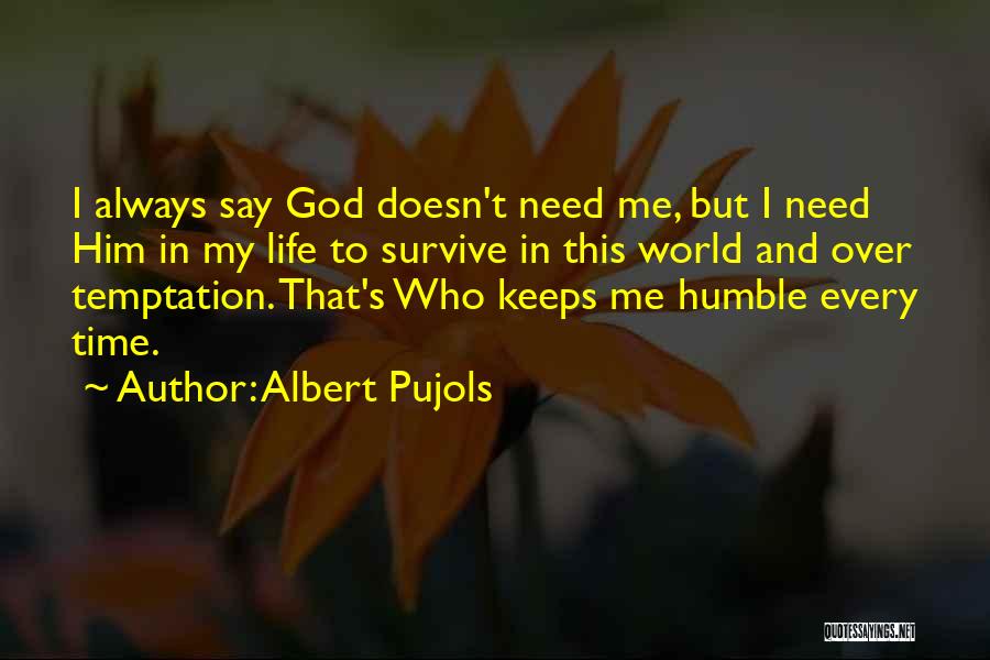 Albert Pujols Quotes: I Always Say God Doesn't Need Me, But I Need Him In My Life To Survive In This World And