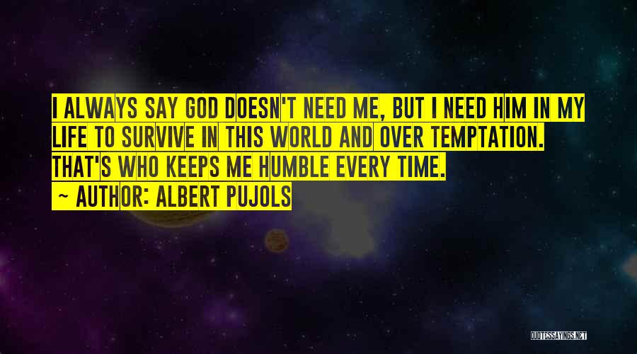 Albert Pujols Quotes: I Always Say God Doesn't Need Me, But I Need Him In My Life To Survive In This World And