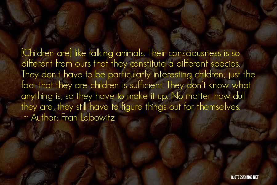 Fran Lebowitz Quotes: [children Are] Like Talking Animals. Their Consciousness Is So Different From Ours That They Constitute A Different Species. They Don't