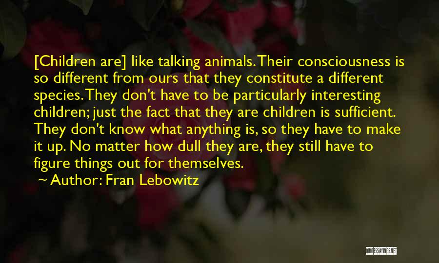 Fran Lebowitz Quotes: [children Are] Like Talking Animals. Their Consciousness Is So Different From Ours That They Constitute A Different Species. They Don't