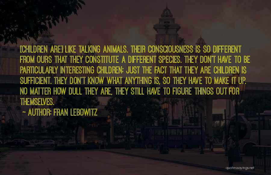 Fran Lebowitz Quotes: [children Are] Like Talking Animals. Their Consciousness Is So Different From Ours That They Constitute A Different Species. They Don't