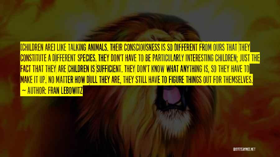 Fran Lebowitz Quotes: [children Are] Like Talking Animals. Their Consciousness Is So Different From Ours That They Constitute A Different Species. They Don't