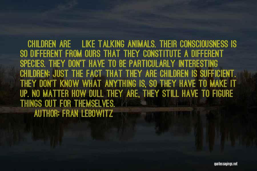 Fran Lebowitz Quotes: [children Are] Like Talking Animals. Their Consciousness Is So Different From Ours That They Constitute A Different Species. They Don't