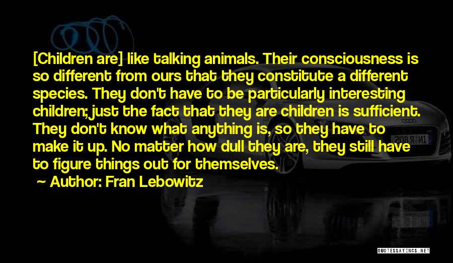 Fran Lebowitz Quotes: [children Are] Like Talking Animals. Their Consciousness Is So Different From Ours That They Constitute A Different Species. They Don't