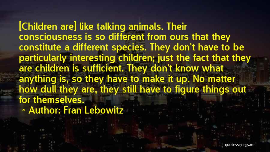 Fran Lebowitz Quotes: [children Are] Like Talking Animals. Their Consciousness Is So Different From Ours That They Constitute A Different Species. They Don't