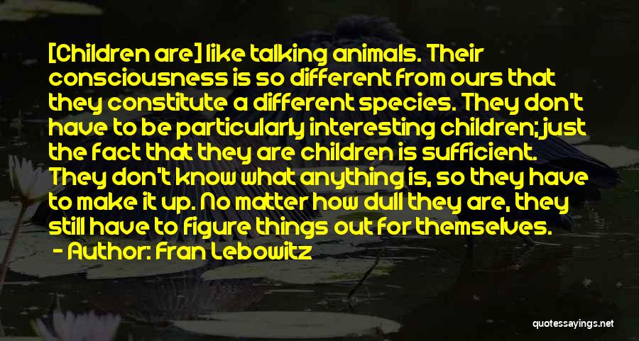 Fran Lebowitz Quotes: [children Are] Like Talking Animals. Their Consciousness Is So Different From Ours That They Constitute A Different Species. They Don't