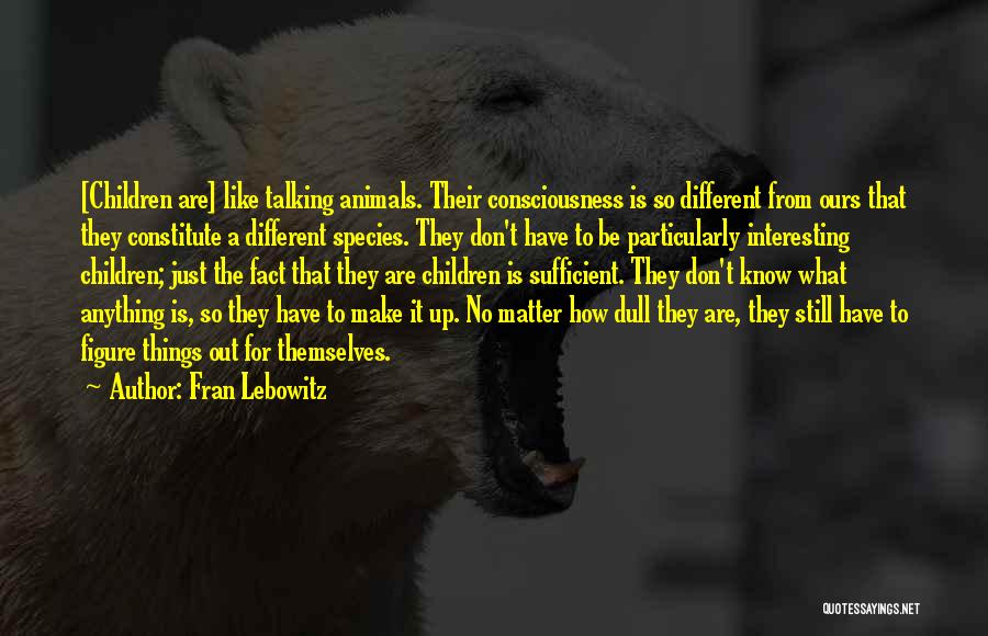 Fran Lebowitz Quotes: [children Are] Like Talking Animals. Their Consciousness Is So Different From Ours That They Constitute A Different Species. They Don't