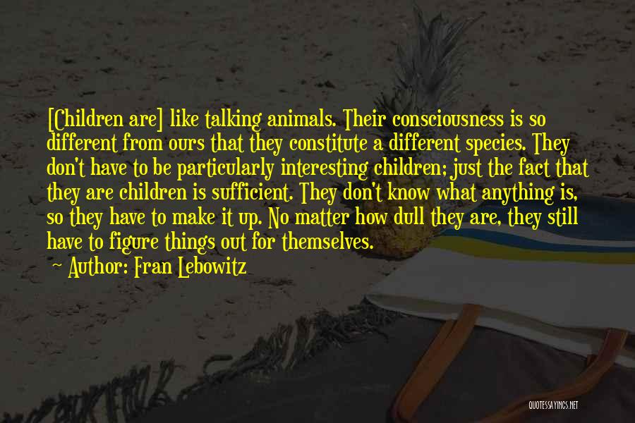 Fran Lebowitz Quotes: [children Are] Like Talking Animals. Their Consciousness Is So Different From Ours That They Constitute A Different Species. They Don't