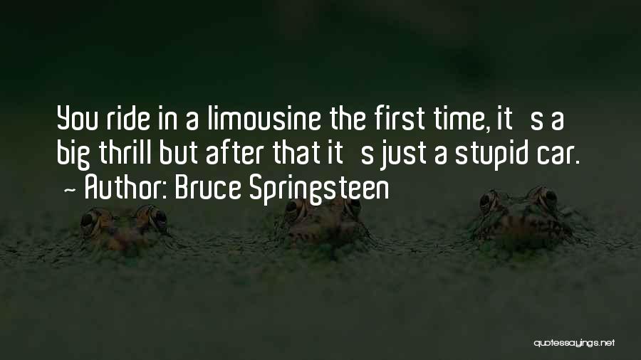 Bruce Springsteen Quotes: You Ride In A Limousine The First Time, It's A Big Thrill But After That It's Just A Stupid Car.