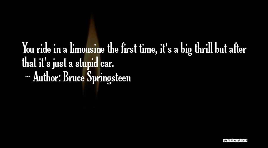 Bruce Springsteen Quotes: You Ride In A Limousine The First Time, It's A Big Thrill But After That It's Just A Stupid Car.