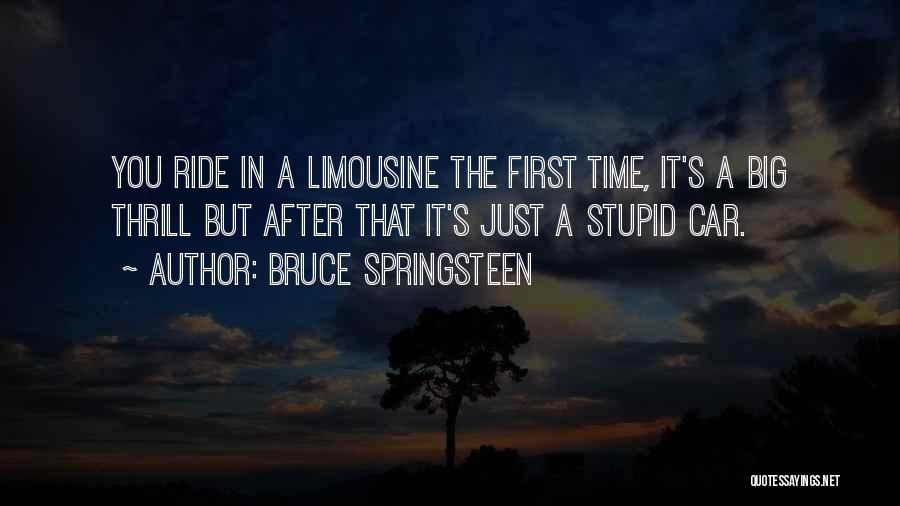 Bruce Springsteen Quotes: You Ride In A Limousine The First Time, It's A Big Thrill But After That It's Just A Stupid Car.