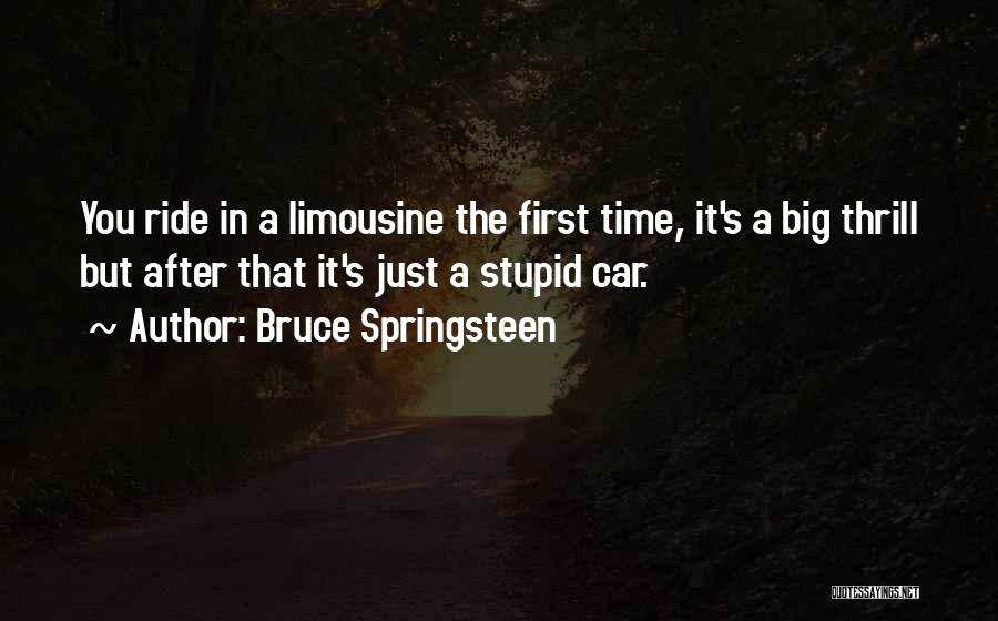 Bruce Springsteen Quotes: You Ride In A Limousine The First Time, It's A Big Thrill But After That It's Just A Stupid Car.