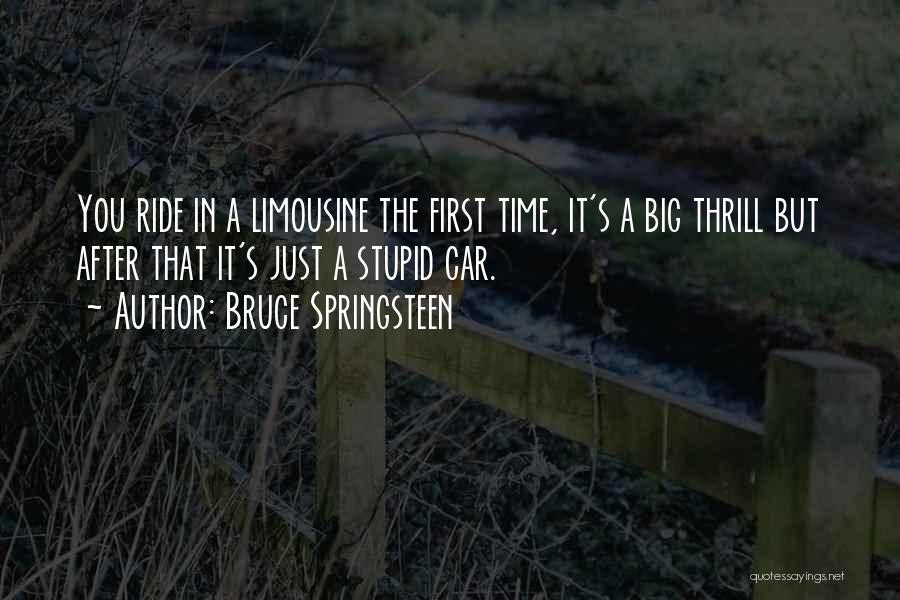 Bruce Springsteen Quotes: You Ride In A Limousine The First Time, It's A Big Thrill But After That It's Just A Stupid Car.