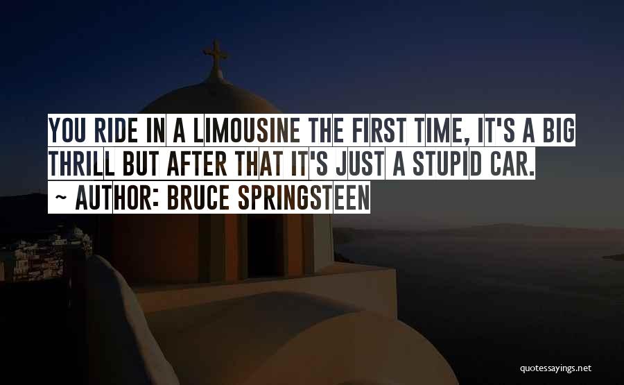 Bruce Springsteen Quotes: You Ride In A Limousine The First Time, It's A Big Thrill But After That It's Just A Stupid Car.