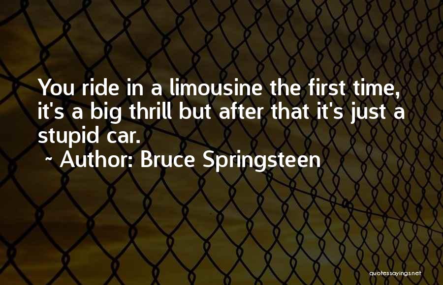 Bruce Springsteen Quotes: You Ride In A Limousine The First Time, It's A Big Thrill But After That It's Just A Stupid Car.