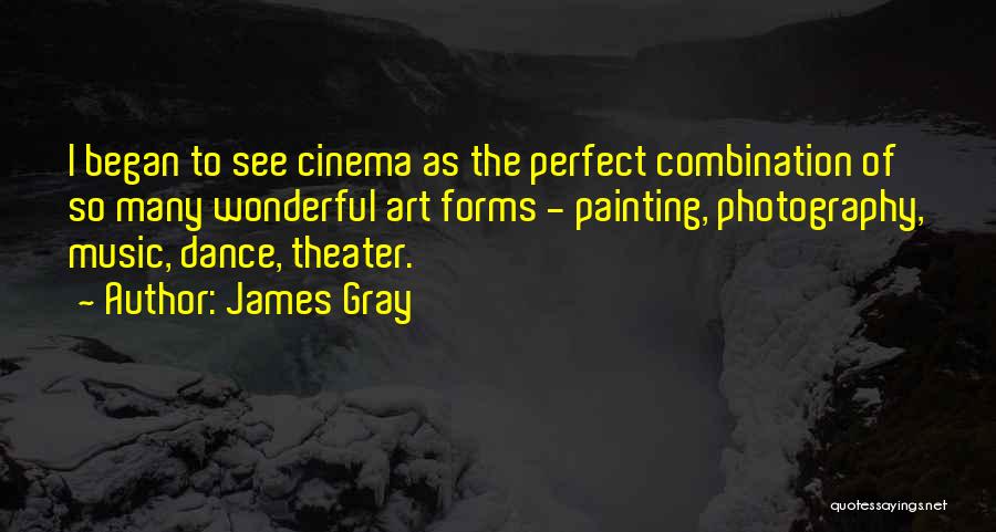 James Gray Quotes: I Began To See Cinema As The Perfect Combination Of So Many Wonderful Art Forms - Painting, Photography, Music, Dance,