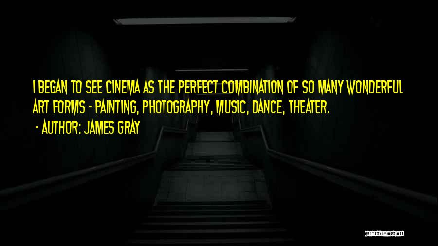 James Gray Quotes: I Began To See Cinema As The Perfect Combination Of So Many Wonderful Art Forms - Painting, Photography, Music, Dance,