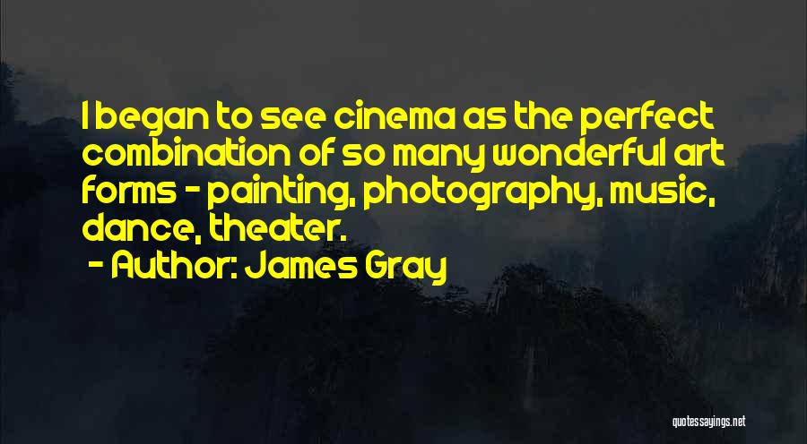 James Gray Quotes: I Began To See Cinema As The Perfect Combination Of So Many Wonderful Art Forms - Painting, Photography, Music, Dance,