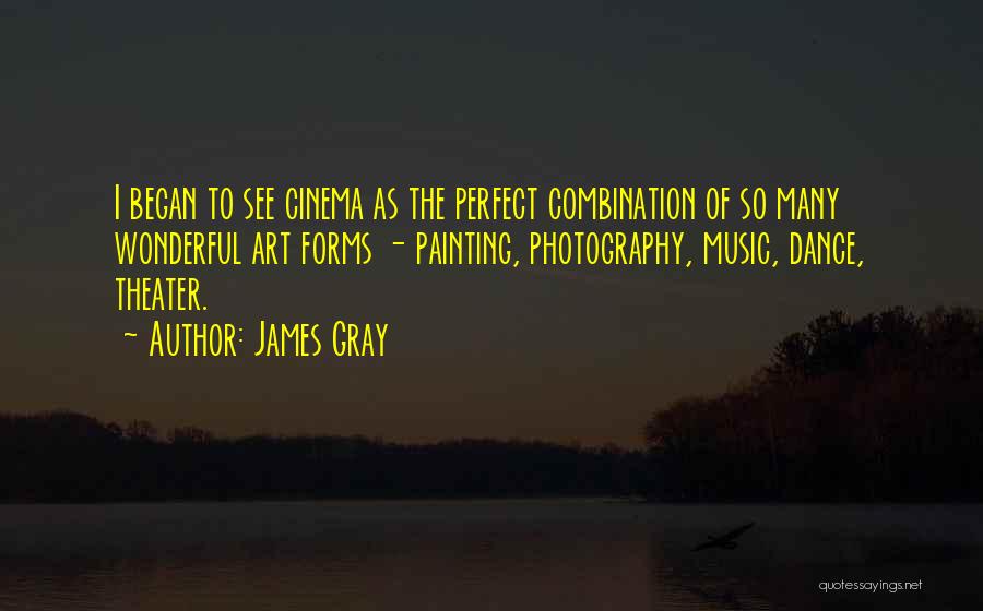 James Gray Quotes: I Began To See Cinema As The Perfect Combination Of So Many Wonderful Art Forms - Painting, Photography, Music, Dance,