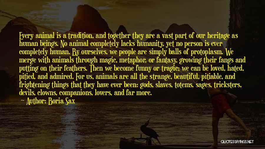 Boria Sax Quotes: Every Animal Is A Tradition, And Together They Are A Vast Part Of Our Heritage As Human Beings. No Animal