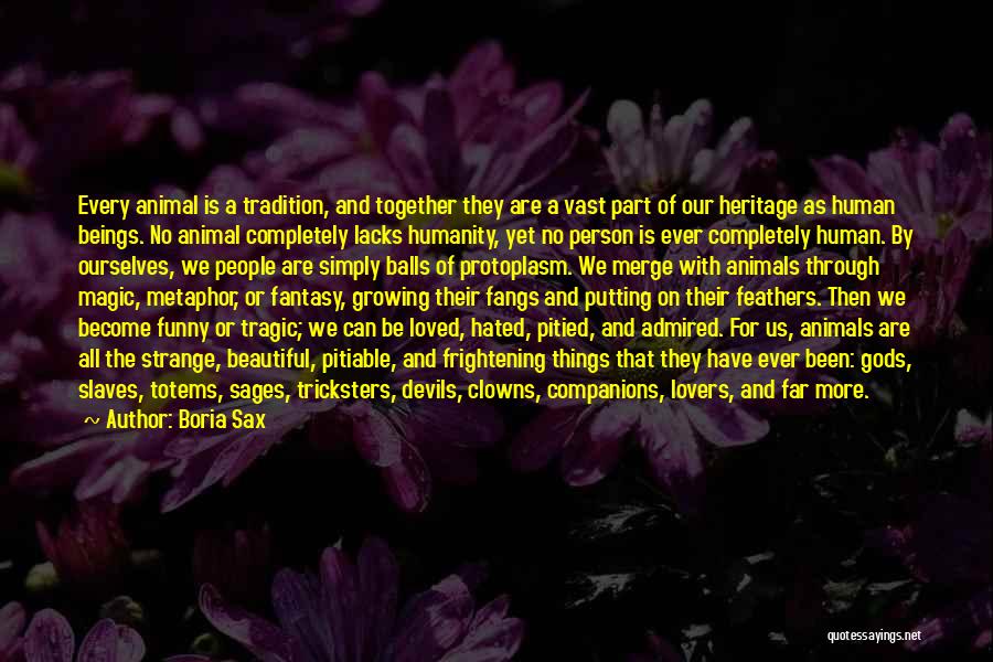 Boria Sax Quotes: Every Animal Is A Tradition, And Together They Are A Vast Part Of Our Heritage As Human Beings. No Animal