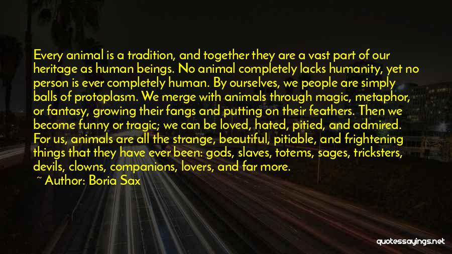 Boria Sax Quotes: Every Animal Is A Tradition, And Together They Are A Vast Part Of Our Heritage As Human Beings. No Animal