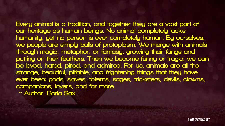 Boria Sax Quotes: Every Animal Is A Tradition, And Together They Are A Vast Part Of Our Heritage As Human Beings. No Animal