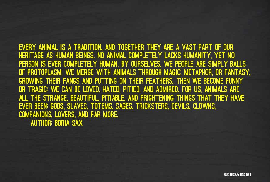 Boria Sax Quotes: Every Animal Is A Tradition, And Together They Are A Vast Part Of Our Heritage As Human Beings. No Animal