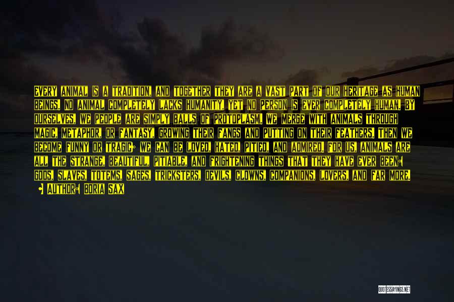 Boria Sax Quotes: Every Animal Is A Tradition, And Together They Are A Vast Part Of Our Heritage As Human Beings. No Animal