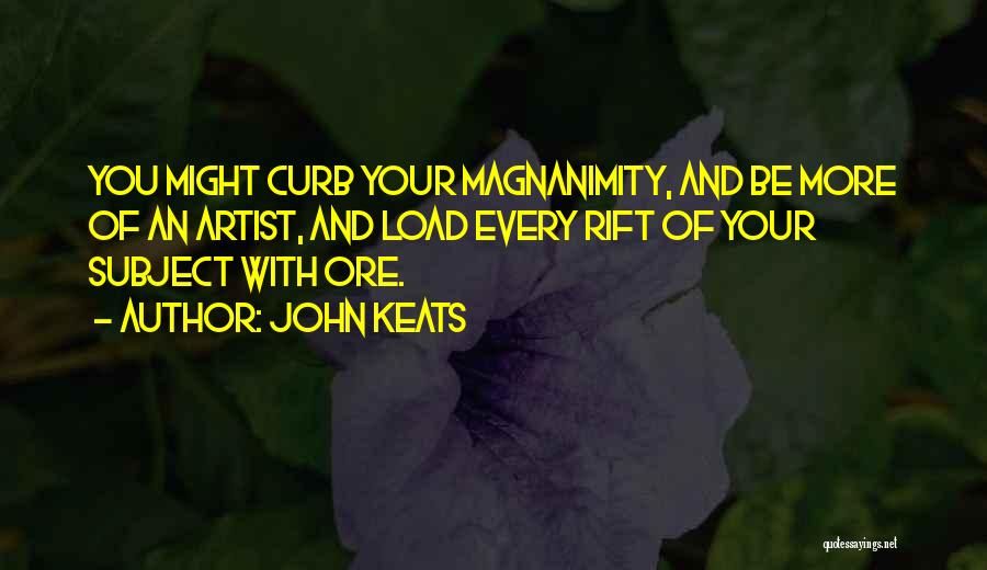 John Keats Quotes: You Might Curb Your Magnanimity, And Be More Of An Artist, And Load Every Rift Of Your Subject With Ore.