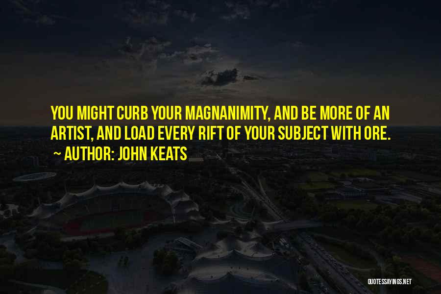 John Keats Quotes: You Might Curb Your Magnanimity, And Be More Of An Artist, And Load Every Rift Of Your Subject With Ore.