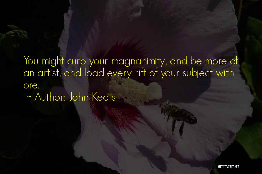 John Keats Quotes: You Might Curb Your Magnanimity, And Be More Of An Artist, And Load Every Rift Of Your Subject With Ore.