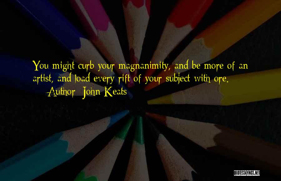 John Keats Quotes: You Might Curb Your Magnanimity, And Be More Of An Artist, And Load Every Rift Of Your Subject With Ore.
