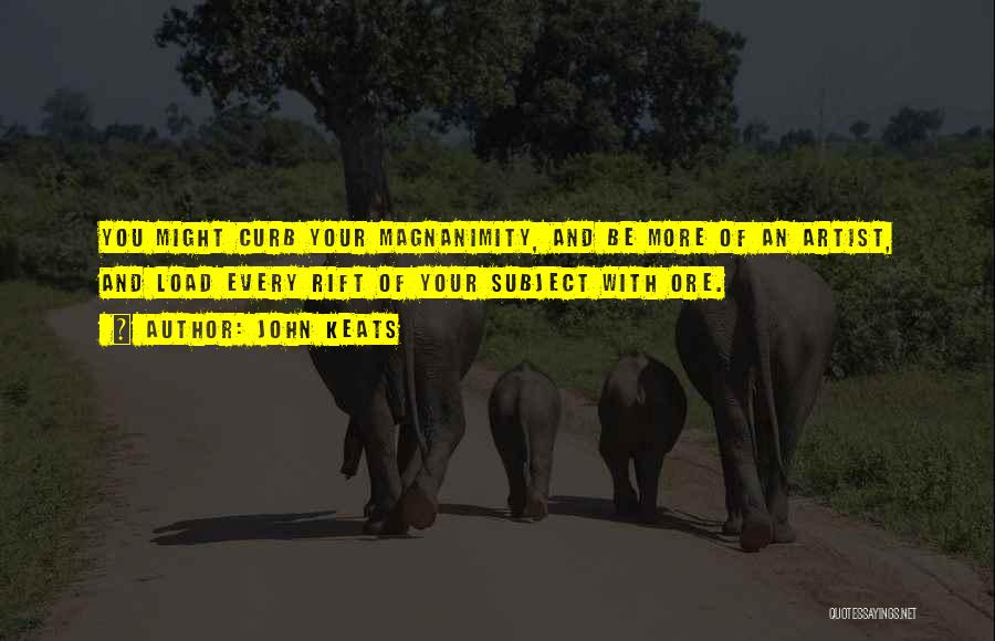 John Keats Quotes: You Might Curb Your Magnanimity, And Be More Of An Artist, And Load Every Rift Of Your Subject With Ore.