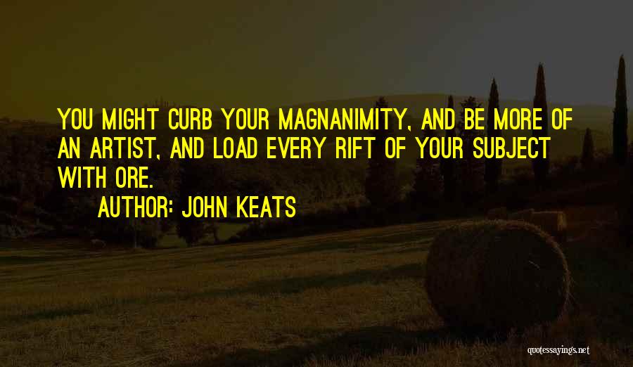 John Keats Quotes: You Might Curb Your Magnanimity, And Be More Of An Artist, And Load Every Rift Of Your Subject With Ore.