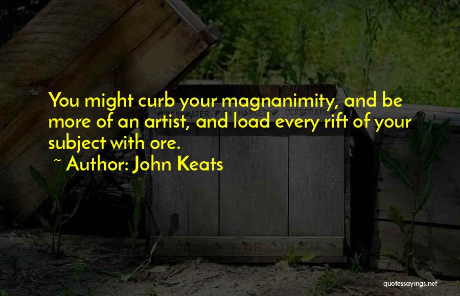 John Keats Quotes: You Might Curb Your Magnanimity, And Be More Of An Artist, And Load Every Rift Of Your Subject With Ore.