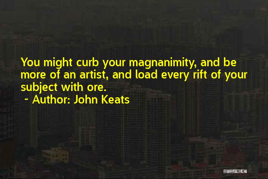 John Keats Quotes: You Might Curb Your Magnanimity, And Be More Of An Artist, And Load Every Rift Of Your Subject With Ore.