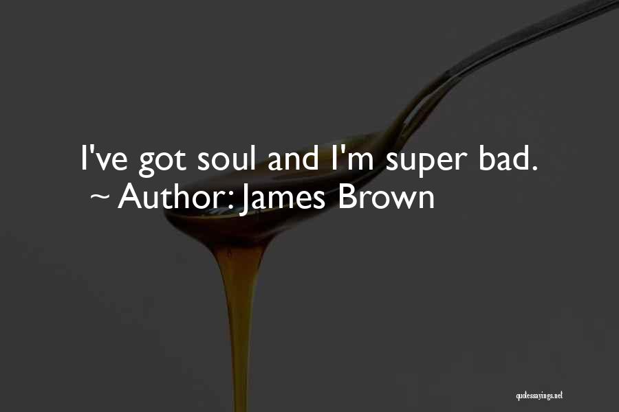 James Brown Quotes: I've Got Soul And I'm Super Bad.