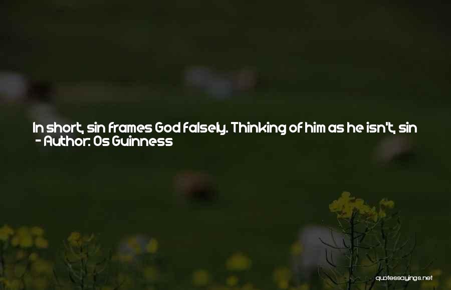 Os Guinness Quotes: In Short, Sin Frames God Falsely. Thinking Of Him As He Isn't, Sin Justifies Itself In Rejecting Him As He