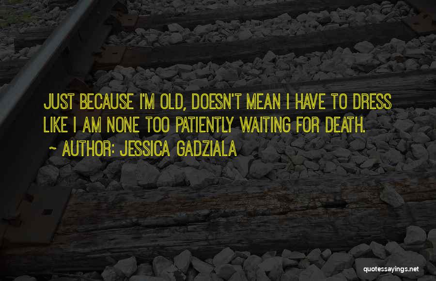 Jessica Gadziala Quotes: Just Because I'm Old, Doesn't Mean I Have To Dress Like I Am None Too Patiently Waiting For Death.