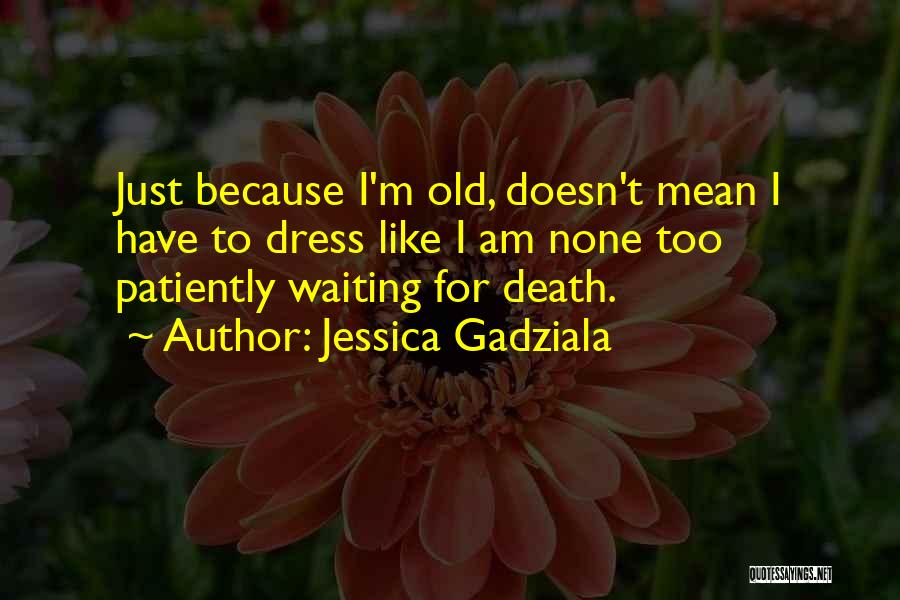 Jessica Gadziala Quotes: Just Because I'm Old, Doesn't Mean I Have To Dress Like I Am None Too Patiently Waiting For Death.