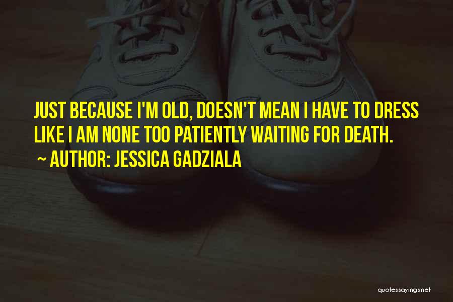 Jessica Gadziala Quotes: Just Because I'm Old, Doesn't Mean I Have To Dress Like I Am None Too Patiently Waiting For Death.