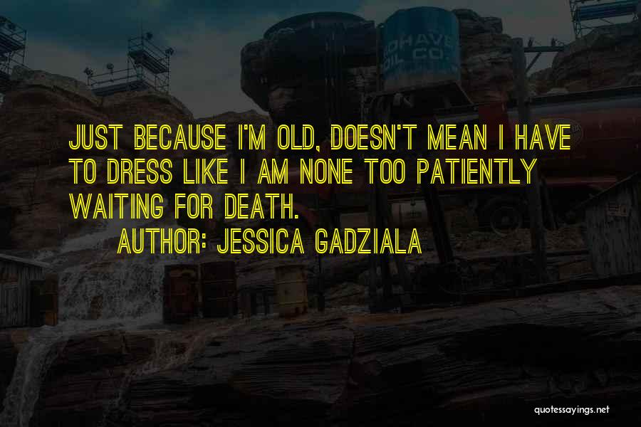 Jessica Gadziala Quotes: Just Because I'm Old, Doesn't Mean I Have To Dress Like I Am None Too Patiently Waiting For Death.