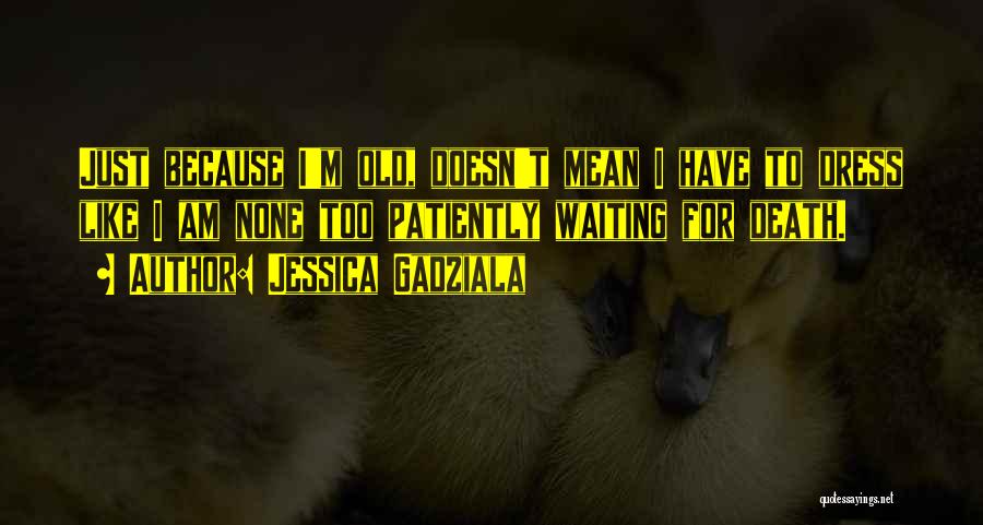 Jessica Gadziala Quotes: Just Because I'm Old, Doesn't Mean I Have To Dress Like I Am None Too Patiently Waiting For Death.