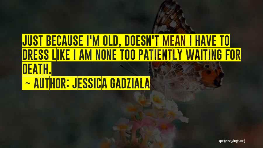 Jessica Gadziala Quotes: Just Because I'm Old, Doesn't Mean I Have To Dress Like I Am None Too Patiently Waiting For Death.