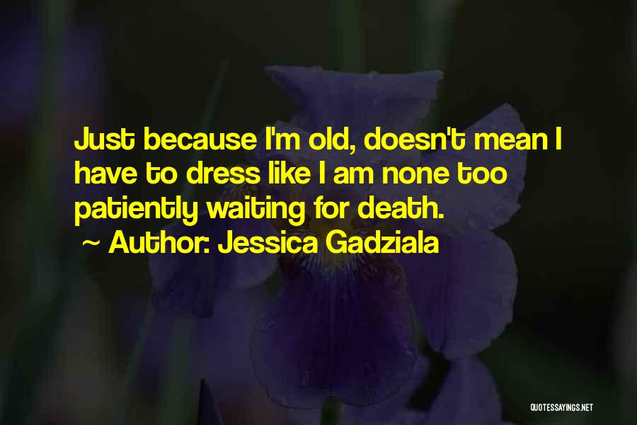 Jessica Gadziala Quotes: Just Because I'm Old, Doesn't Mean I Have To Dress Like I Am None Too Patiently Waiting For Death.