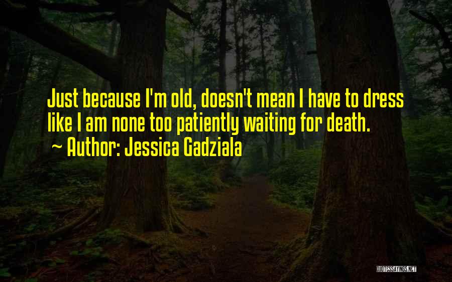 Jessica Gadziala Quotes: Just Because I'm Old, Doesn't Mean I Have To Dress Like I Am None Too Patiently Waiting For Death.