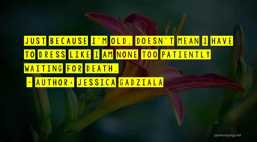 Jessica Gadziala Quotes: Just Because I'm Old, Doesn't Mean I Have To Dress Like I Am None Too Patiently Waiting For Death.