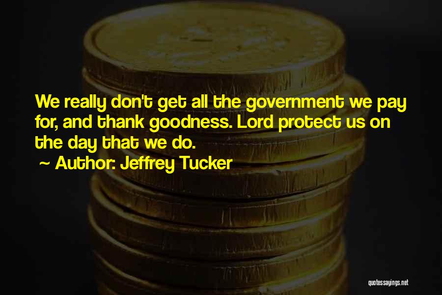 Jeffrey Tucker Quotes: We Really Don't Get All The Government We Pay For, And Thank Goodness. Lord Protect Us On The Day That